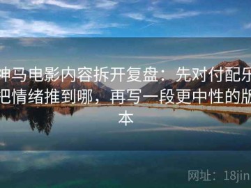 神马电影内容拆开复盘：先对付配乐把情绪推到哪，再写一段更中性的版本