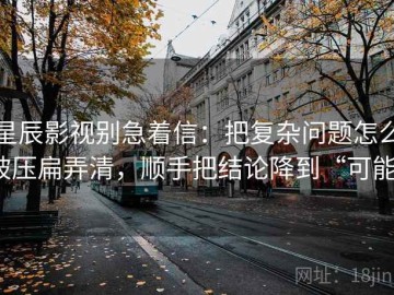 星辰影视别急着信：把复杂问题怎么被压扁弄清，顺手把结论降到“可能”