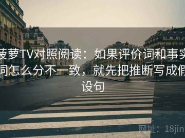 菠萝TV对照阅读：如果评价词和事实词怎么分不一致，就先把推断写成假设句