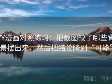 YY漫画对照练习：把截图缺了哪些背景摆出来，然后把结论降到“可能”