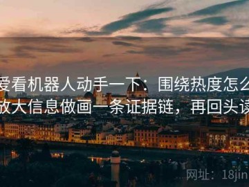 爱看机器人动手一下：围绕热度怎么放大信息做画一条证据链，再回头读