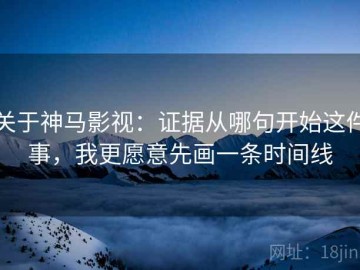 关于神马影视：证据从哪句开始这件事，我更愿意先画一条时间线