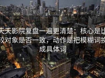 天天影院复盘一遍更清楚：核心是比较对象是否一致，动作是把模糊词换成具体词