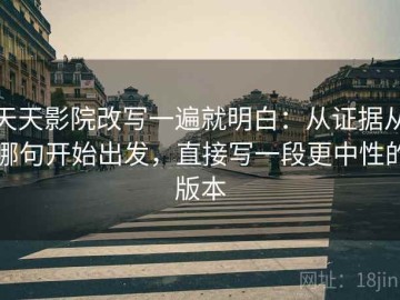 天天影院改写一遍就明白：从证据从哪句开始出发，直接写一段更中性的版本