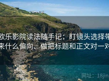 欧乐影院读法随手记：盯镜头选择带来什么偏向、做把标题和正文对一对