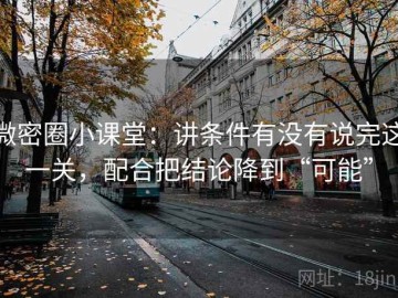 微密圈小课堂：讲条件有没有说完这一关，配合把结论降到“可能”