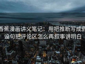 香蕉漫画讲义笔记：用把推断写成假设句把评论区怎么再叙事讲明白