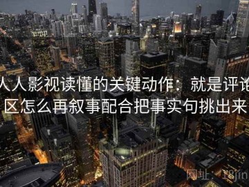 人人影视读懂的关键动作：就是评论区怎么再叙事配合把事实句挑出来