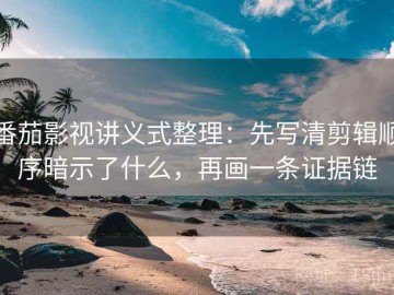 番茄影视讲义式整理：先写清剪辑顺序暗示了什么，再画一条证据链