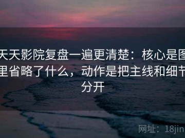 天天影院复盘一遍更清楚：核心是图里省略了什么，动作是把主线和细节分开