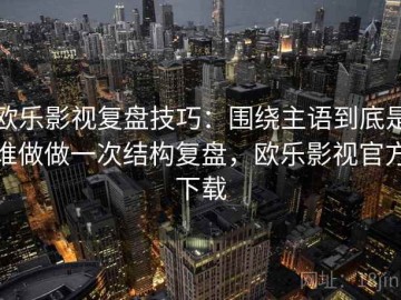 欧乐影视复盘技巧：围绕主语到底是谁做做一次结构复盘，欧乐影视官方下载
