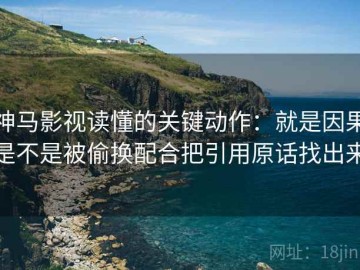 神马影视读懂的关键动作：就是因果是不是被偷换配合把引用原话找出来
