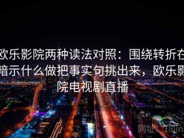 欧乐影院两种读法对照：围绕转折在暗示什么做把事实句挑出来，欧乐影院电视剧直播