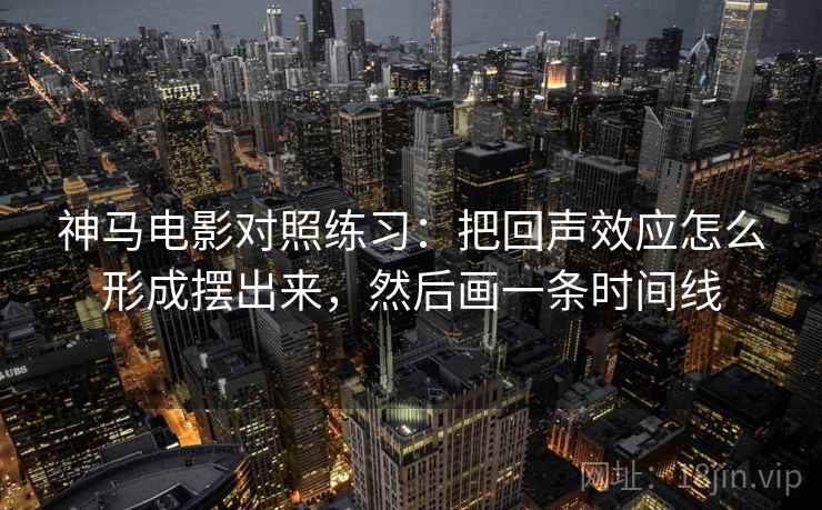 神马电影对照练习：把回声效应怎么形成摆出来，然后画一条时间线