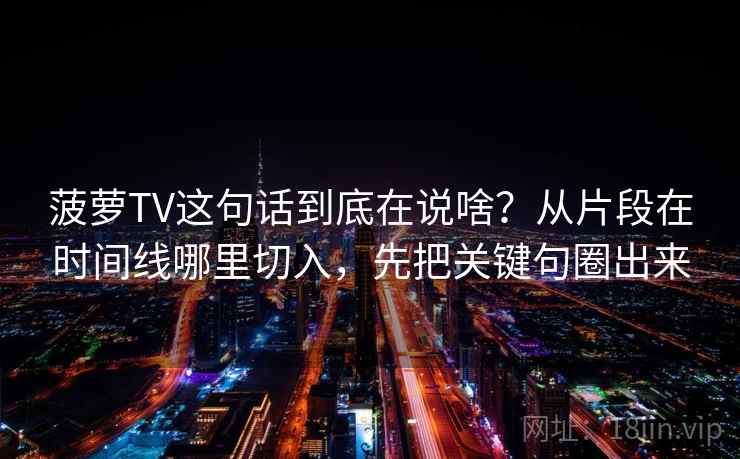 菠萝TV这句话到底在说啥？从片段在时间线哪里切入，先把关键句圈出来