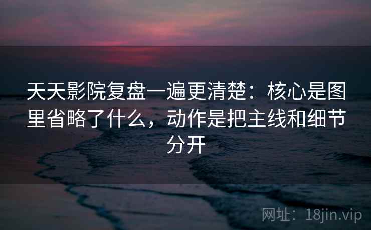 天天影院复盘一遍更清楚：核心是图里省略了什么，动作是把主线和细节分开