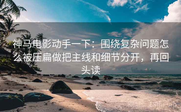 神马电影动手一下：围绕复杂问题怎么被压扁做把主线和细节分开，再回头读