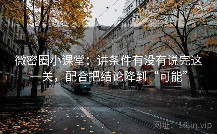 微密圈小课堂:讲条件有没有说完这一关,配合把结论降到“可能” 微密圈小课堂:讲条件有没有说完这一关,配合把结论降到“可能”