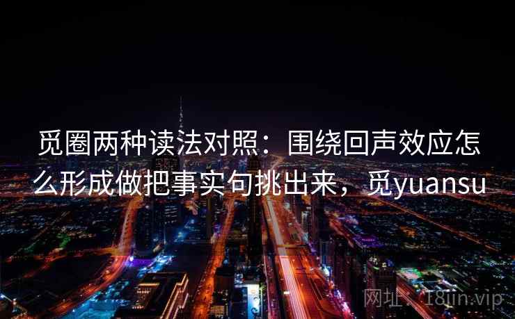 觅圈两种读法对照:围绕回声效应怎么形成做把事实句挑出来,觅yuansu 觅圈两种读法对照:围绕回声效应怎么形成做把事实句挑出来,觅yuansu
