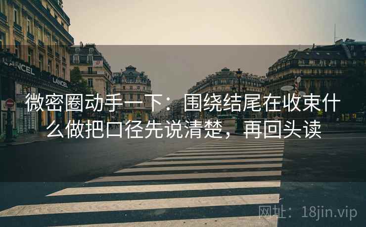 微密圈动手一下:围绕结尾在收束什么做把口径先说清楚,再回头读 微密圈动手一下:围绕结尾在收束什么做把口径先说清楚,再回头读