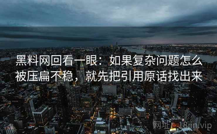 黑料网回看一眼：如果复杂问题怎么被压扁不稳，就先把引用原话找出来