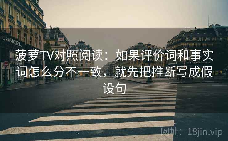 菠萝TV对照阅读:如果评价词和事实词怎么分不一致,就先把推断写成假设句 菠萝TV对照阅读:如果评价词和事实词怎么分不一致,就先把推断写成假设句
