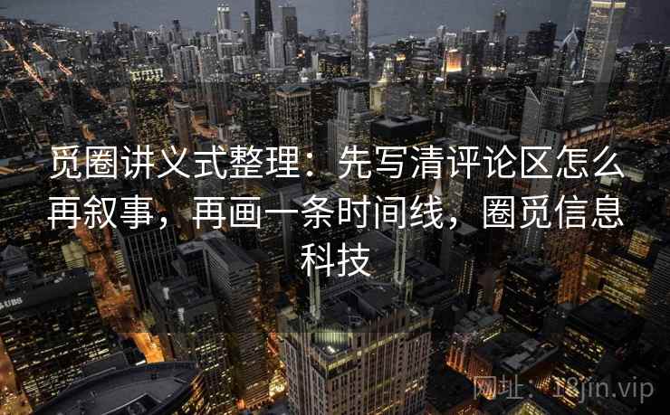 觅圈讲义式整理:先写清评论区怎么再叙事,再画一条时间线,圈觅信息科技 觅圈讲义式整理:先写清评论区怎么再叙事,再画一条时间线,圈觅信息科技