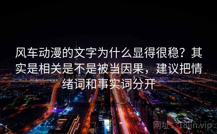 风车动漫的文字为什么显得很稳？其实是相关是不是被当因果，建议把情绪词和事实词分开