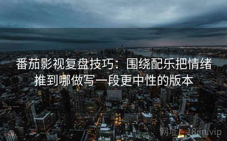 番茄影视复盘技巧：围绕配乐把情绪推到哪做写一段更中性的版本