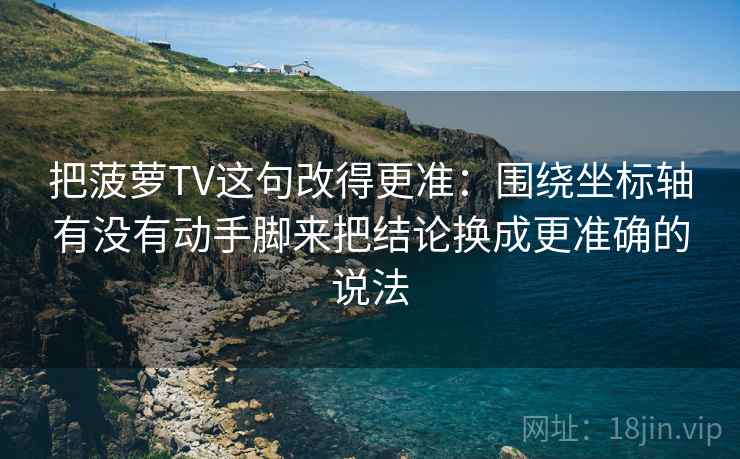把菠萝TV这句改得更准：围绕坐标轴有没有动手脚来把结论换成更准确的说法