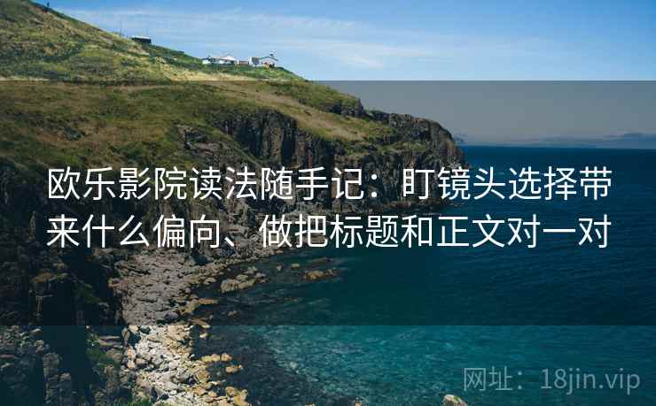 欧乐影院读法随手记：盯镜头选择带来什么偏向、做把标题和正文对一对