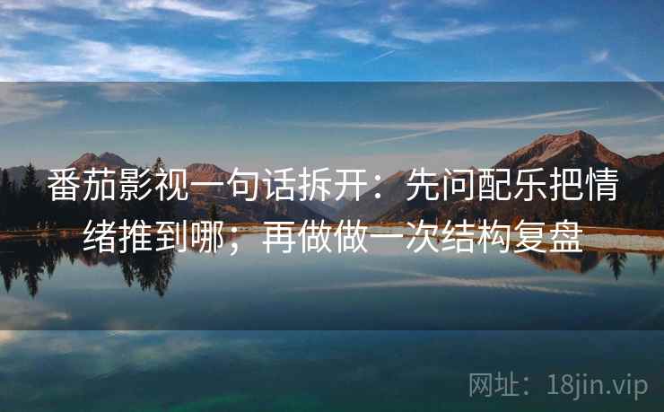 番茄影视一句话拆开：先问配乐把情绪推到哪；再做做一次结构复盘