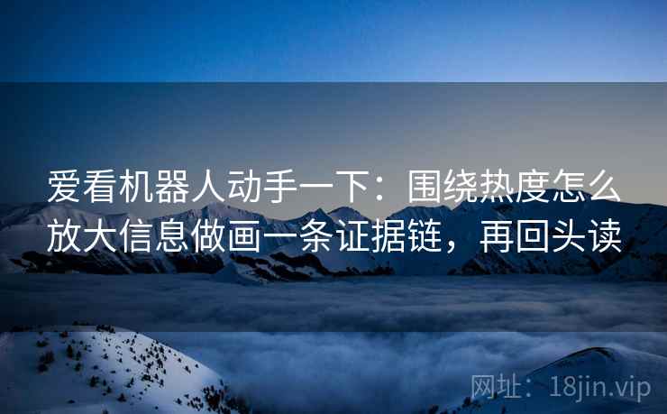 爱看机器人动手一下:围绕热度怎么放大信息做画一条证据链,再回头读 爱看机器人动手一下:围绕热度怎么放大信息做画一条证据链,再回头读