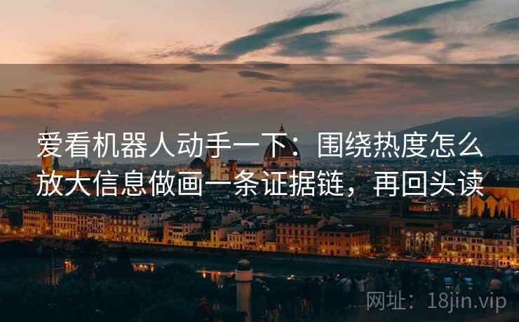 爱看机器人动手一下:围绕热度怎么放大信息做画一条证据链,再回头读 爱看机器人动手一下:围绕热度怎么放大信息做画一条证据链,再回头读