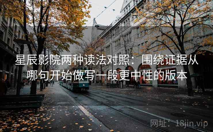 星辰影院两种读法对照:围绕证据从哪句开始做写一段更中性的版本 星辰影院两种读法对照:围绕证据从哪句开始做写一段更中性的版本