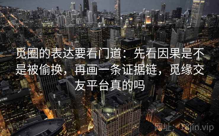 觅圈的表达要看门道：先看因果是不是被偷换，再画一条证据链，觅缘交友平台真的吗