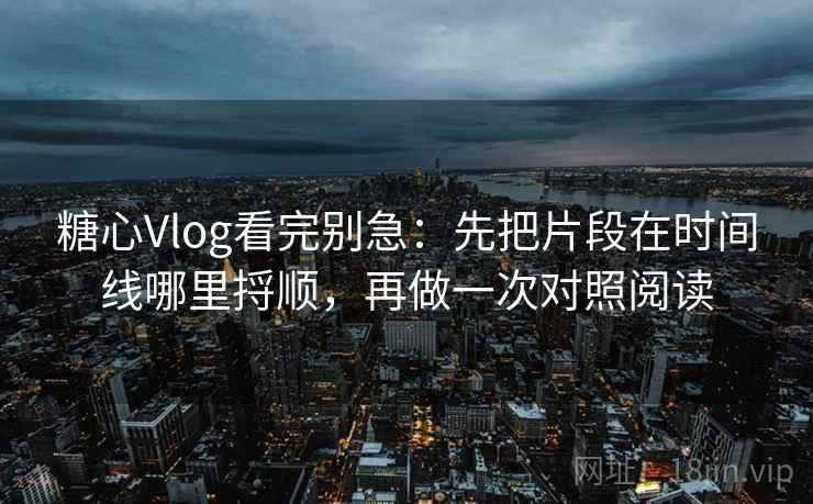 糖心Vlog看完别急：先把片段在时间线哪里捋顺，再做一次对照阅读