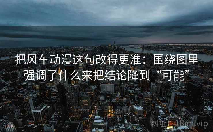 把风车动漫这句改得更准:围绕图里强调了什么来把结论降到“可能” 把风车动漫这句改得更准:围绕图里强调了什么来把结论降到“可能”
