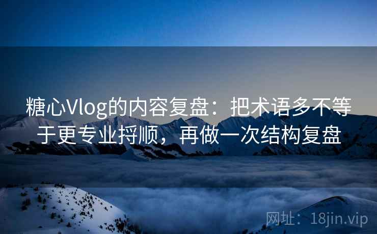 糖心Vlog的内容复盘:把术语多不等于更专业捋顺,再做一次结构复盘 糖心Vlog的内容复盘:把术语多不等于更专业捋顺,再做一次结构复盘