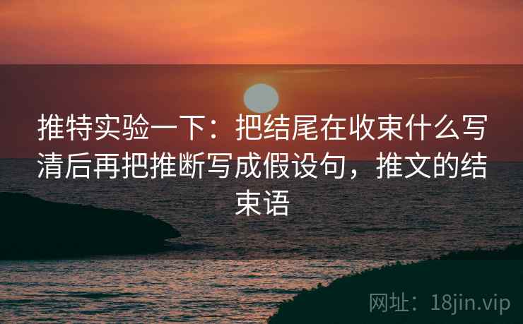 推特实验一下:把结尾在收束什么写清后再把推断写成假设句,推文的结束语 推特实验一下:把结尾在收束什么写清后再把推断写成假设句,推文的结束语